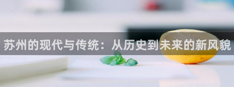 和记官网登录：苏州的现代与传统：从历史到未来的新风貌