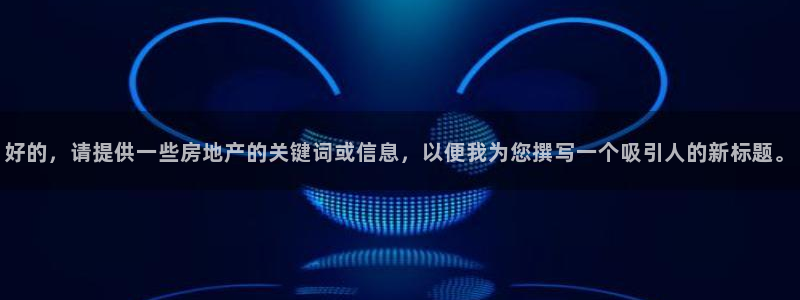 和记娱乐h88官网约凯发来就送68：好的，请提供一些房地产的
