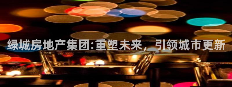 h88和记官网：绿城房地产集团:重塑未来，引领城市更新