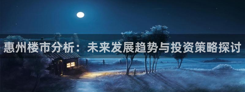 和记娱乐怡情博娱官网：惠州楼市分析：未来发展趋势与投资策略探