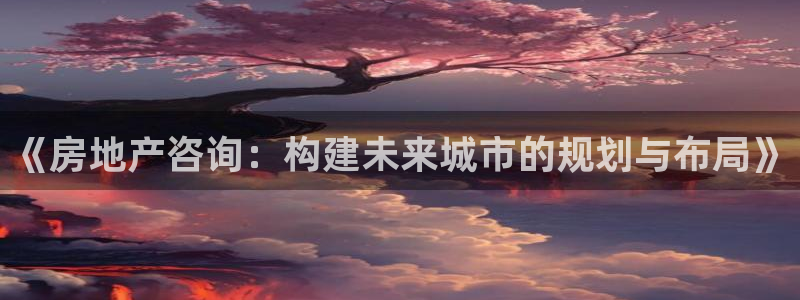 和记怡情h88官网：《房地产咨询：构建未来城市的规划与布局》