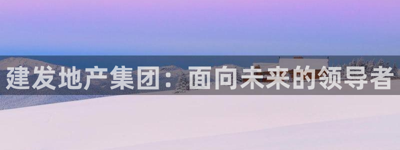 和记平台网站官网：建发地产集团：面向未来的领导者