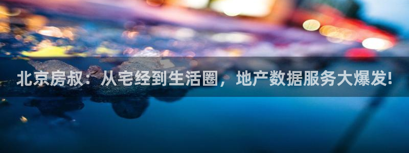 和记电官网：北京房叔：从宅经到生活圈，地产数据服务大爆发!