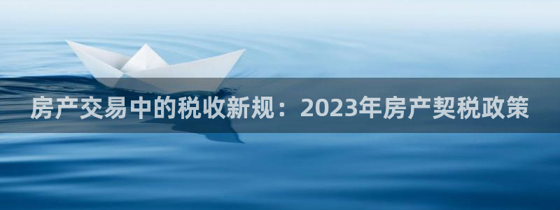 澳门和记 官网：房产交易中的税收新规：2023年房产契税政策