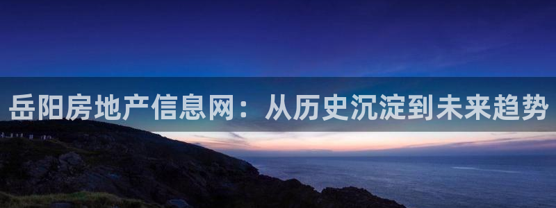 和记娱乐在线官网：岳阳房地产信息网：从历史沉淀到未来趋势