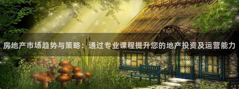香港和记电讯公司官网：房地产市场趋势与策略：通过专业课程提升