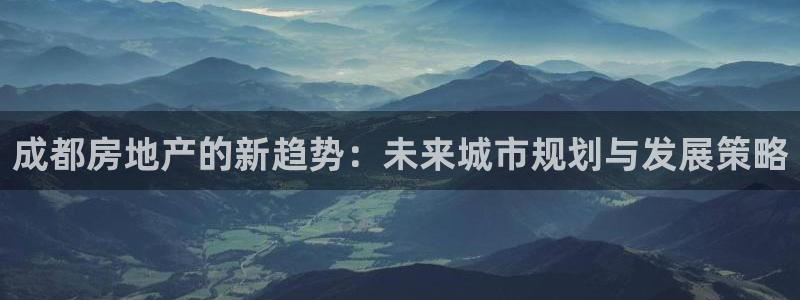 和记3官网：成都房地产的新趋势：未来城市规划与发展策略