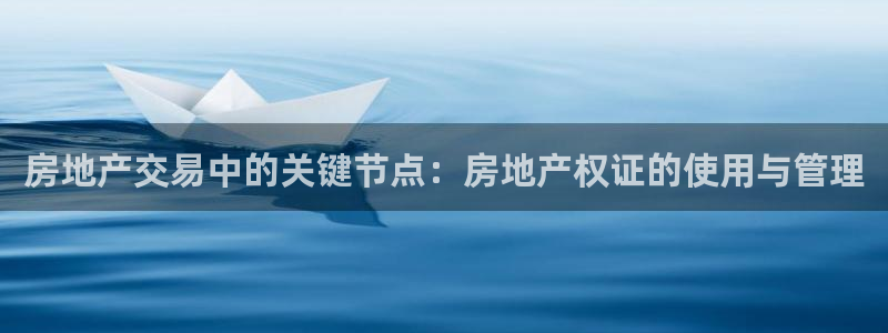 上海和记官网：房地产交易中的关键节点：房地产权证的使用与管理