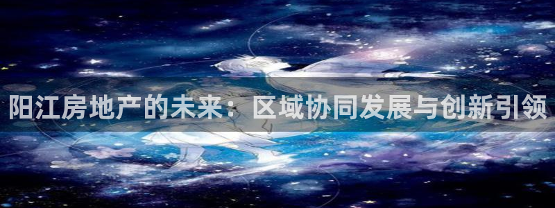 澳门和记官网：阳江房地产的未来：区域协同发展与创新引领