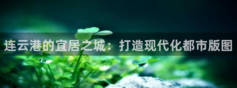 澳门3和记官网：连云港的宜居之城：打造现代化都市版图