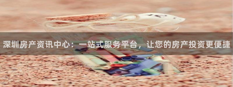 桃源记九游和官网：深圳房产资讯中心：一站式服务平台，让您的房