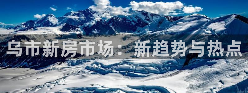 长江和记官网：乌市新房市场：新趋势与热点