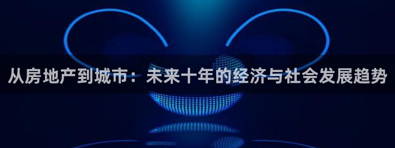 和记官网h88：从房地产到城市：未来十年的经济与社会发展趋势
