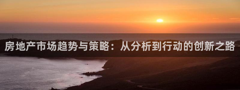 缅甸和记国际官网：房地产市场趋势与策略：从分析到行动的创新之