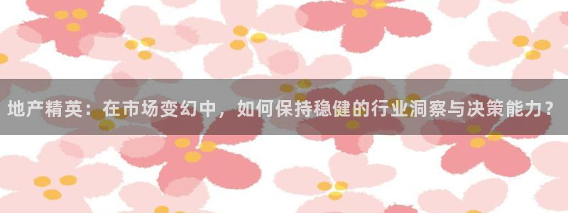 和记官网 (中国区)官方网站：地产精英：在市场变幻中，如何保