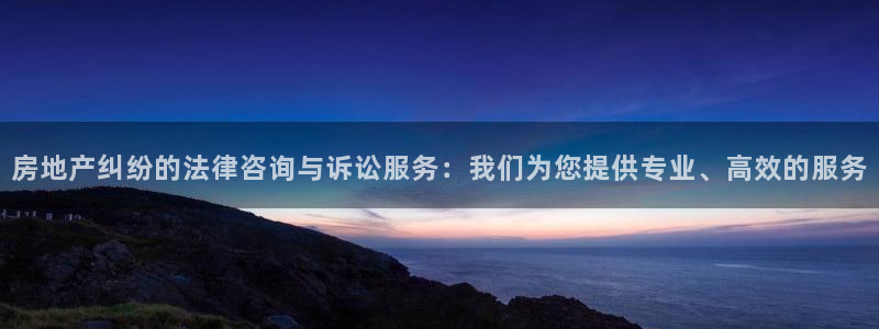 和记h8官网：房地产纠纷的法律咨询与诉讼服务：我们为您提供专