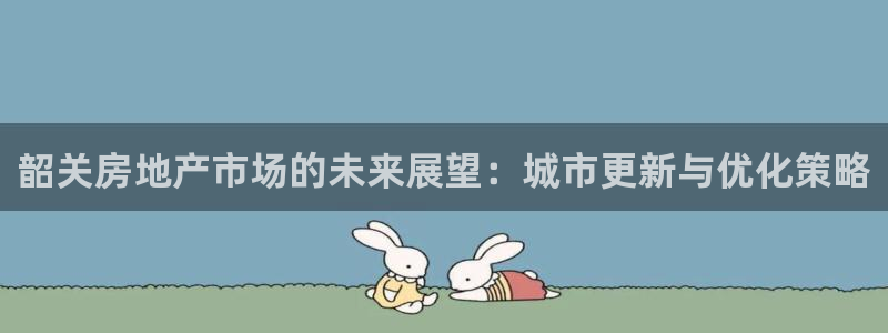 和记澳门官网：韶关房地产市场的未来展望：城市更新与优化策略