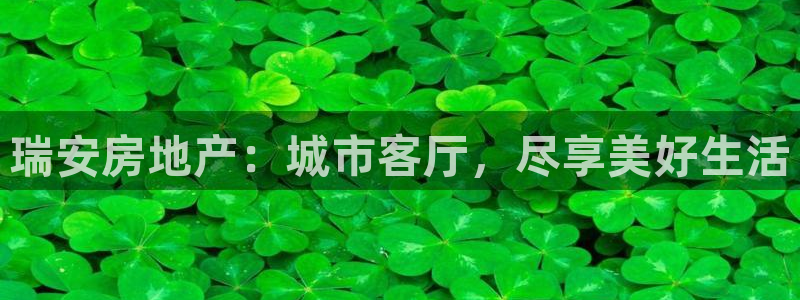 和记娱乐 怡情搏娱官网：瑞安房地产：城市客厅，尽享美好生活