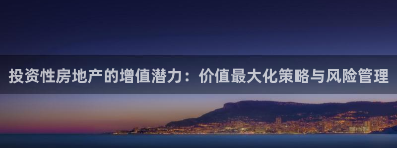 和记h8官网：投资性房地产的增值潜力：价值最大化策略与风险管