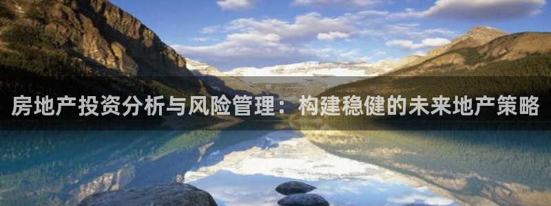 广州和记黄埔官网：房地产投资分析与风险管理：构建稳健的未来地
