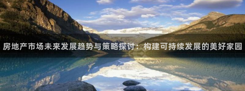 和记旗舰官网：房地产市场未来发展趋势与策略探讨：构建可持续发