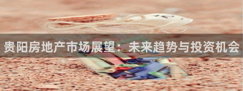 香港和记3hk官网：贵阳房地产市场展望：未来趋势与投资机会