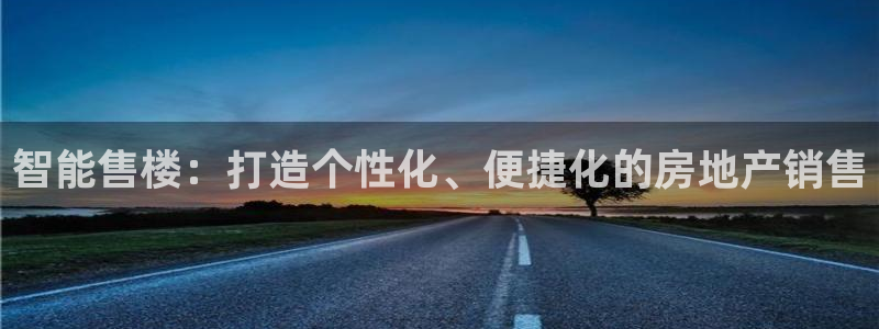 和记娱乐怡情博官网：智能售楼：打造个性化、便捷化的房地产销售