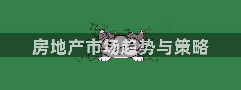 上海和记黄埔官网：房地产市场趋势与策略