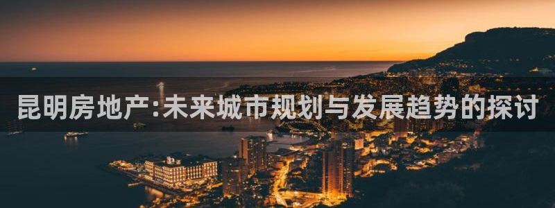 郑州和记酒业官网：昆明房地产:未来城市规划与发展趋势的探讨