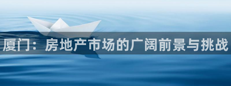 和记娱乐唯一官网：厦门：房地产市场的广阔前景与挑战