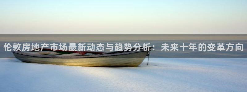 和记国际官网官网：伦敦房地产市场最新动态与趋势分析：未来十年