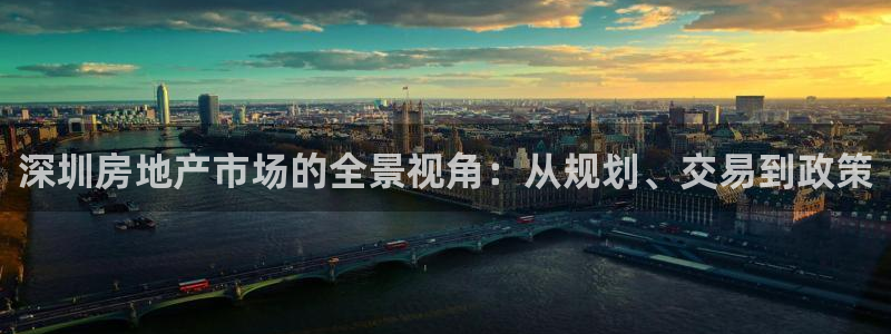 长江和记官网：深圳房地产市场的全景视角：从规划、交易到政策
