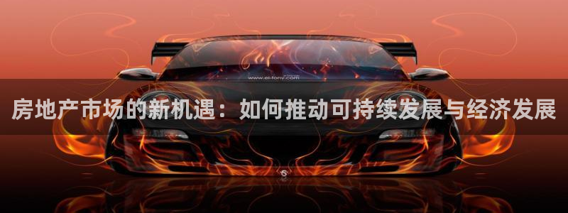 和记国际官网首页：房地产市场的新机遇：如何推动可持续发展与经