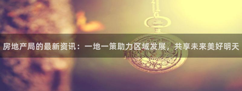 和记彩官网：房地产局的最新资讯：一地一策助力区域发展，共享未