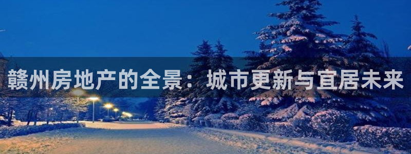 和记娱官网h88285怡情：赣州房地产的全景：城市更新与宜居