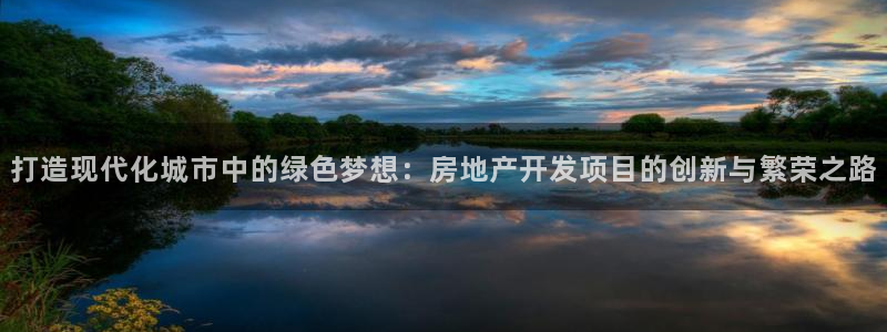 和记怡情h88官网：打造现代化城市中的绿色梦想：房地产开发项