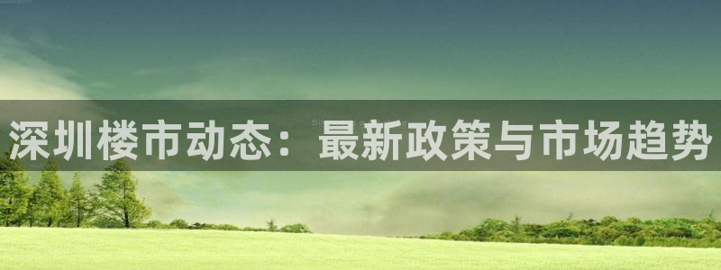 和记娱永久h88285官网：深圳楼市动态：最新政策与市场趋势