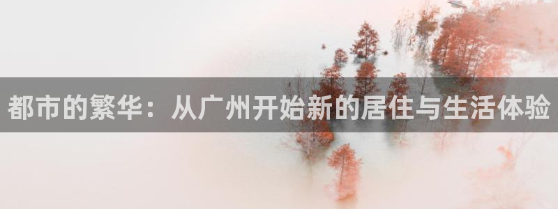 武汉和记黄埔官网：都市的繁华：从广州开始新的居住与生活体验