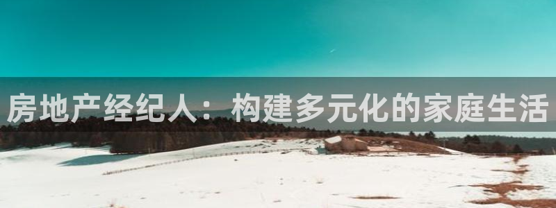 和记娱永久h88285官网：房地产经纪人：构建多元化的家庭生