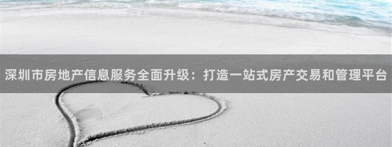 和记日化官网：深圳市房地产信息服务全面升级：打造一站式房产交