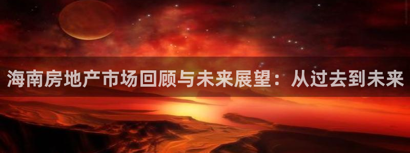 和记电讯3官网：海南房地产市场回顾与未来展望：从过去到未来