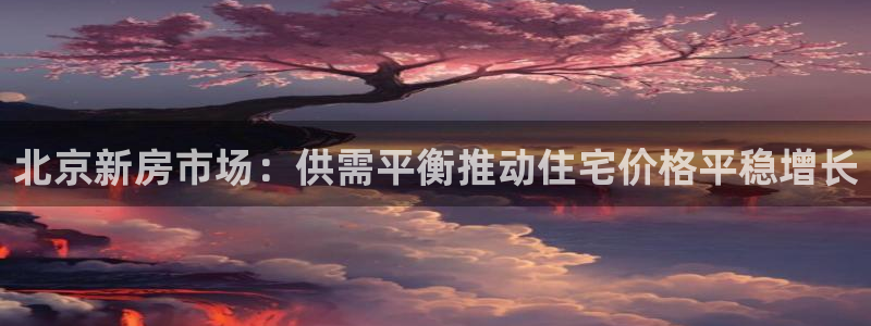 香港和记电信官网：北京新房市场：供需平衡推动住宅价格平稳增长