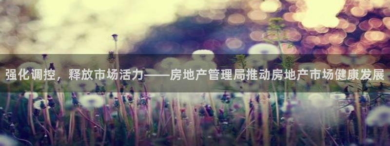 和记官网娱乐场：强化调控，释放市场活力——房地产管理局推动房