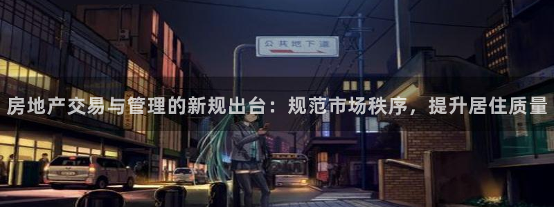 和记备用官网：房地产交易与管理的新规出台：规范市场秩序，提升