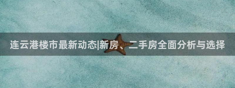 和记官网娱乐场：连云港楼市最新动态|新房、二手房全面分析与选