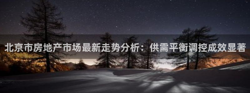 印尼和记官网：北京市房地产市场最新走势分析：供需平衡调控成效