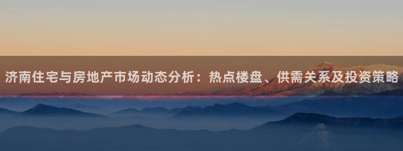 香港和记3电讯官网：济南住宅与房地产市场动态分析：热点楼盘、