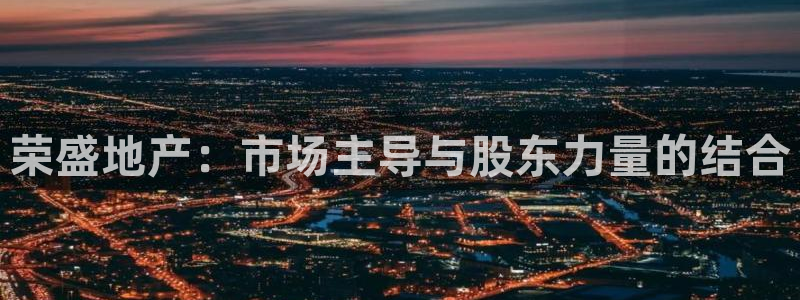 和记怡情视频官网：荣盛地产：市场主导与股东力量的结合