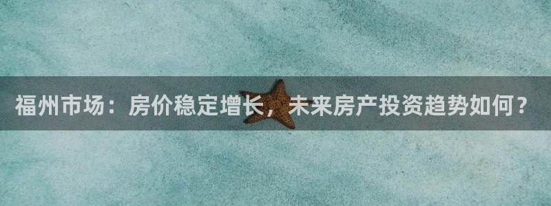 和记官网app：福州市场：房价稳定增长，未来房产投资趋势如何