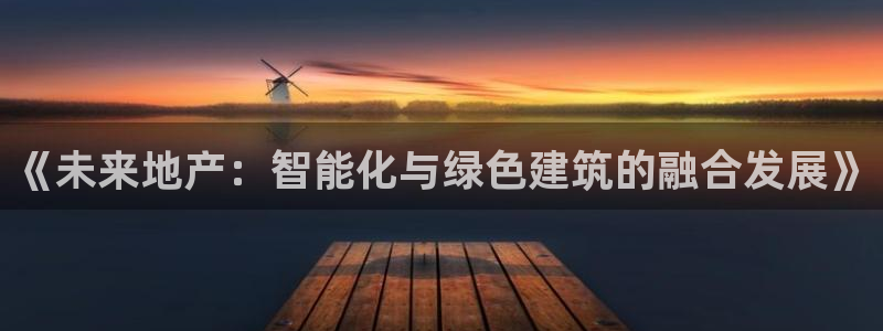 hgc和记官网：《未来地产：智能化与绿色建筑的融合发展》